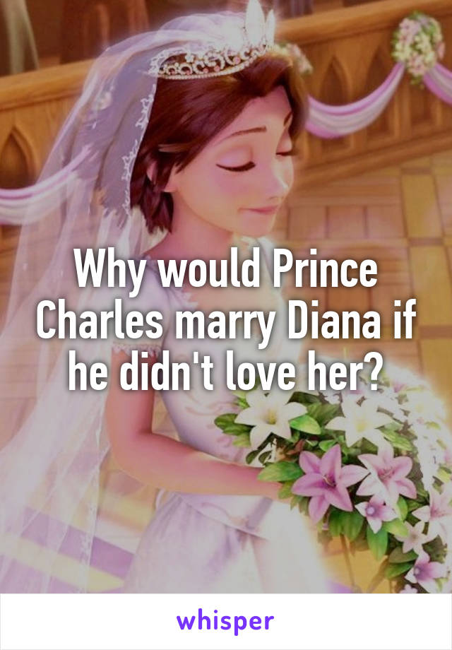 Why would Prince Charles marry Diana if he didn't love her?