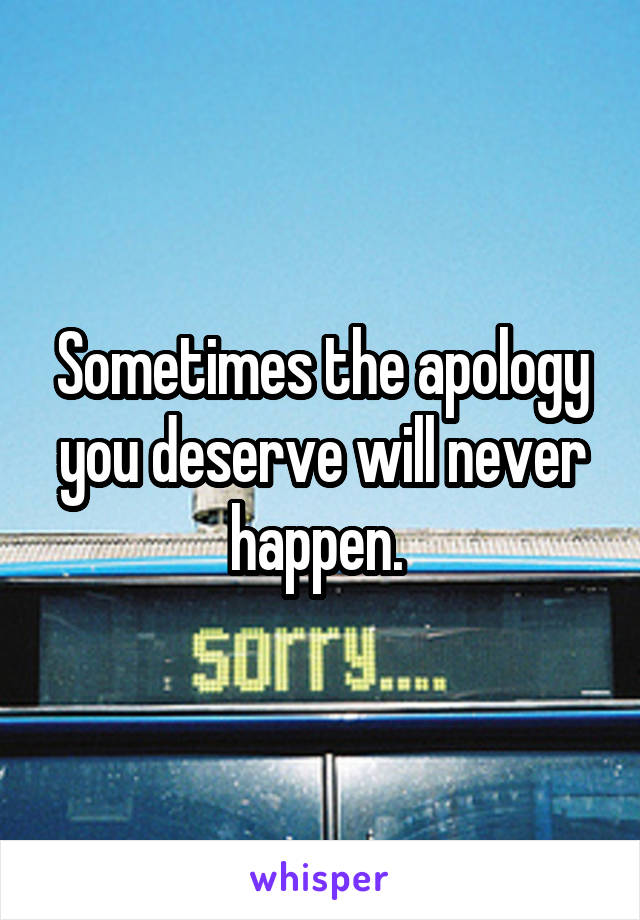 Sometimes the apology you deserve will never happen. 