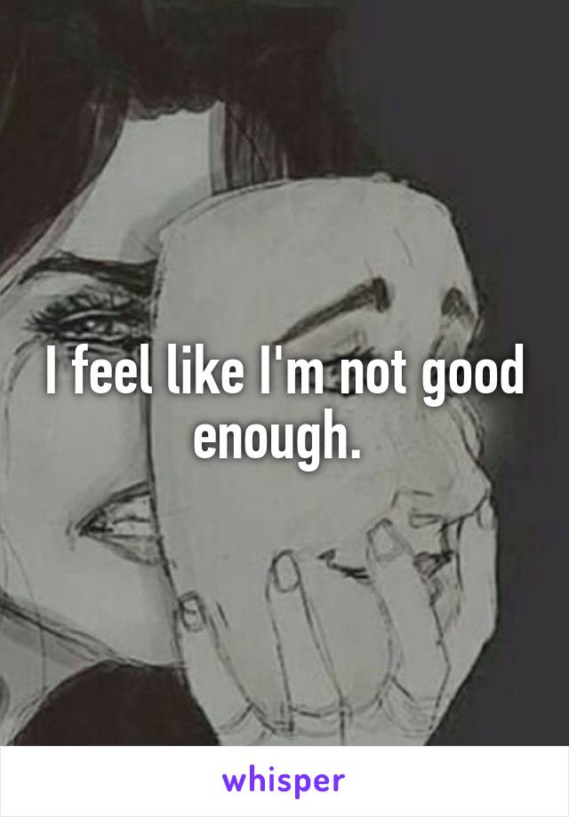 I feel like I'm not good enough. 