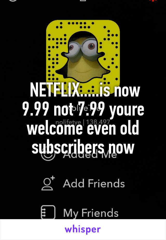  NETFLIX.....is now 9.99 not 7.99 youre welcome even old subscribers now