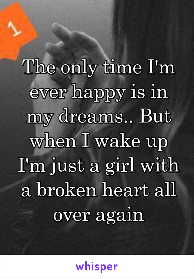 The only time I'm ever happy is in my dreams.. But when I wake up I'm just a girl with a broken heart all over again