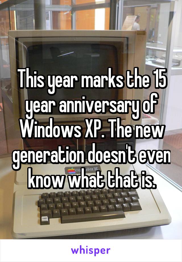 This year marks the 15 year anniversary of Windows XP. The new generation doesn't even know what that is.