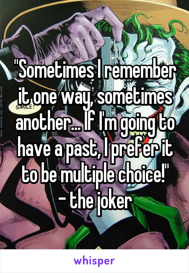 "Sometimes I remember it one way, sometimes another... If I'm going to have a past, I prefer it to be multiple choice!"
- the joker