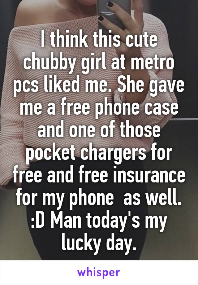 I think this cute chubby girl at metro pcs liked me. She gave me a free phone case and one of those pocket chargers for free and free insurance for my phone  as well. :D Man today's my lucky day.