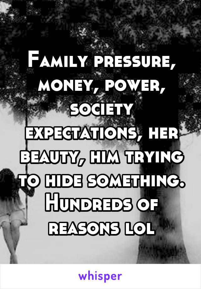 Family pressure, money, power, society expectations, her beauty, him trying to hide something. Hundreds of reasons lol