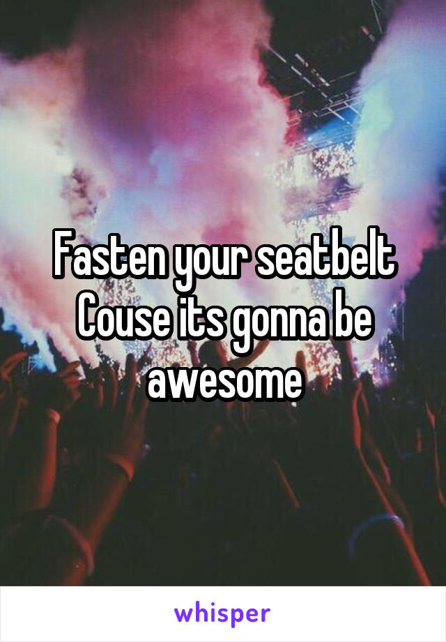 Fasten your seatbelt
Couse its gonna be awesome