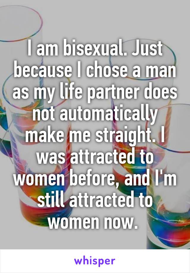 I am bisexual. Just because I chose a man as my life partner does not automatically make me straight. I was attracted to women before, and I'm still attracted to women now. 