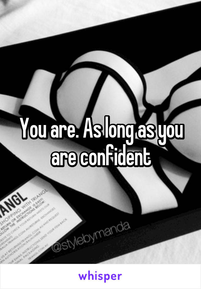 You are. As long as you are confident