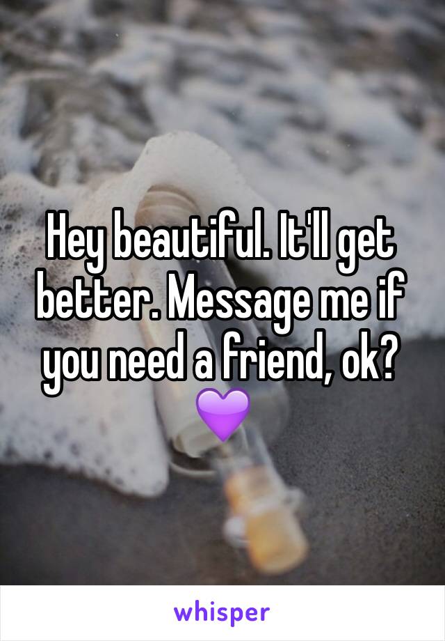 Hey beautiful. It'll get better. Message me if you need a friend, ok? 💜