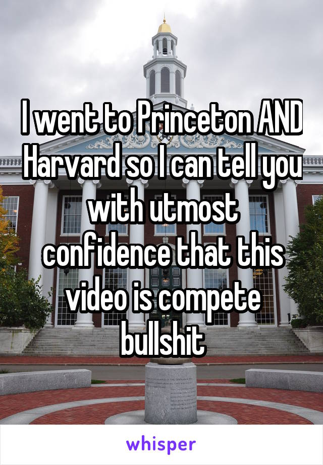 I went to Princeton AND Harvard so I can tell you with utmost confidence that this video is compete bullshit