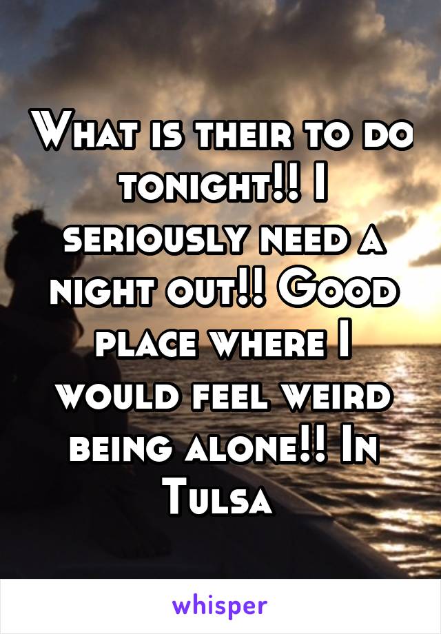 What is their to do tonight!! I seriously need a night out!! Good place where I would feel weird being alone!! In Tulsa 