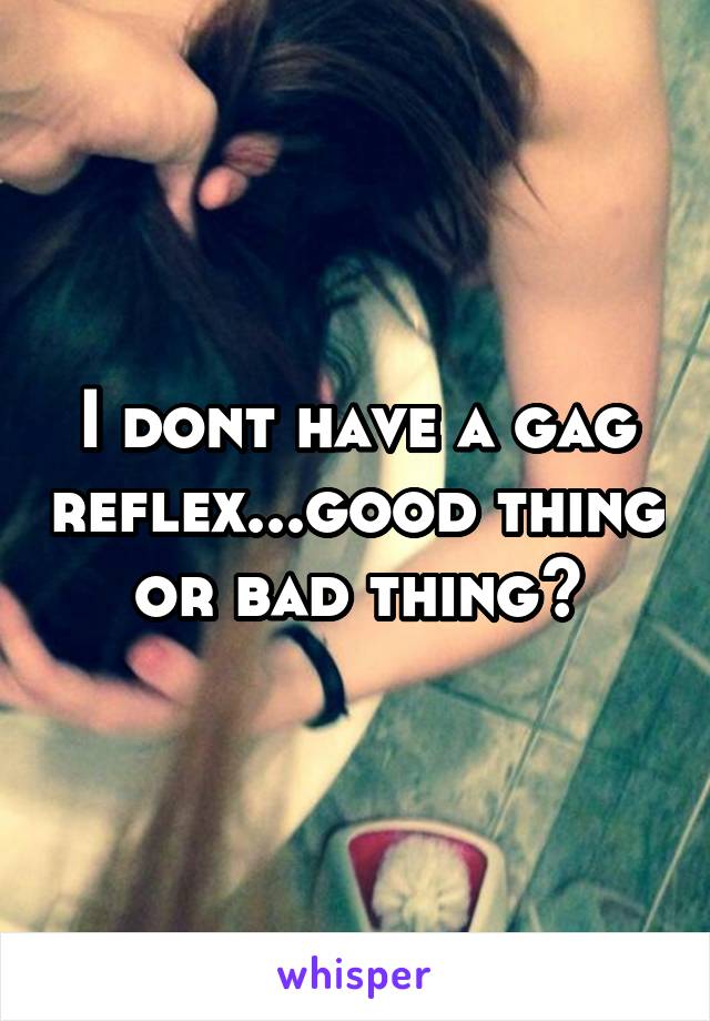 I dont have a gag reflex...good thing or bad thing?