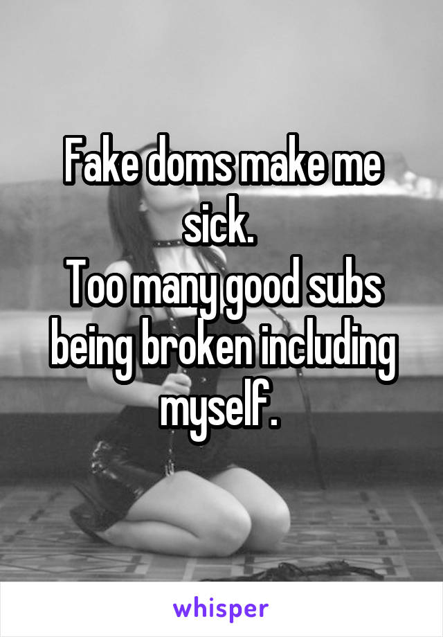 Fake doms make me sick. 
Too many good subs being broken including myself. 
