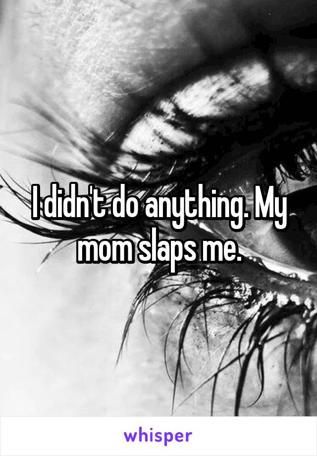 I didn't do anything. My mom slaps me.