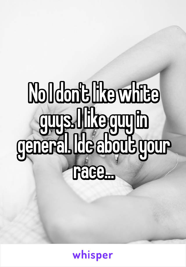 No I don't like white guys. I like guy in general. Idc about your race...