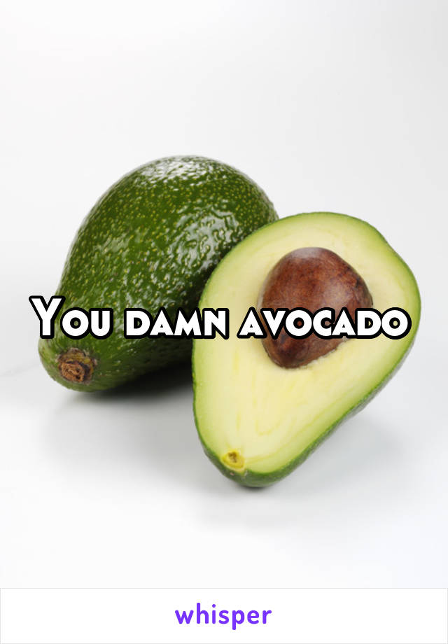 You damn avocado 