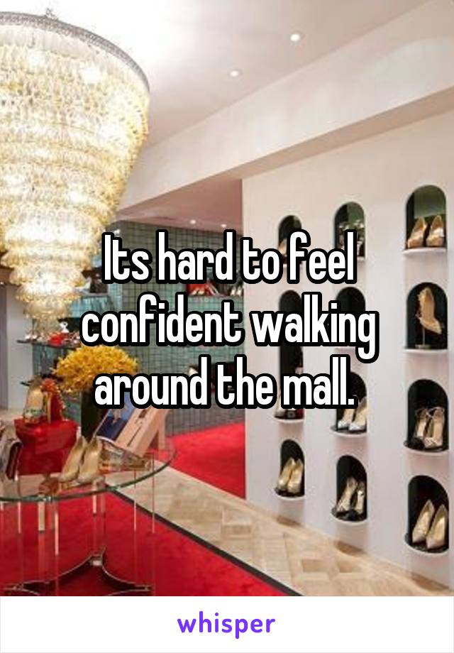 Its hard to feel confident walking around the mall. 