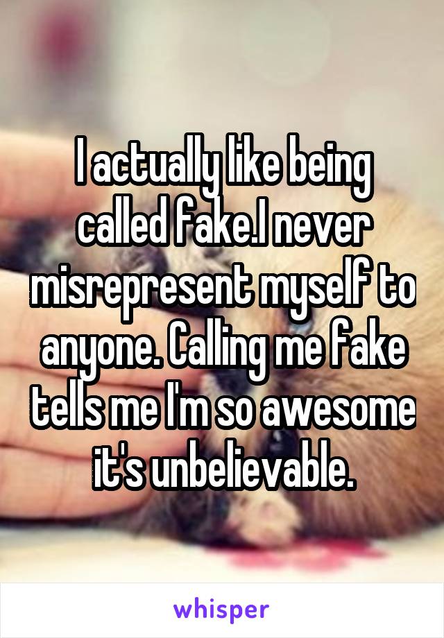 I actually like being called fake.I never misrepresent myself to anyone. Calling me fake tells me I'm so awesome it's unbelievable.