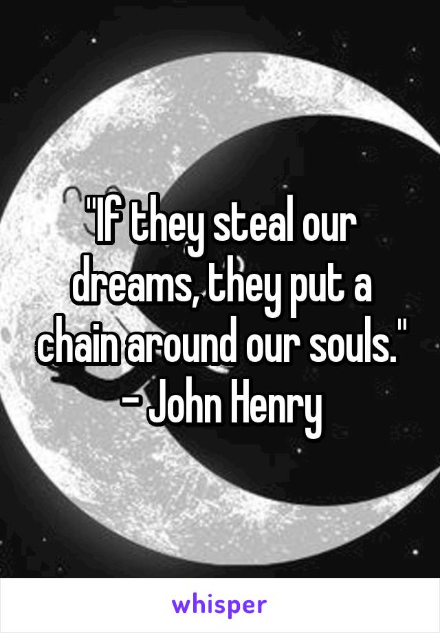 "If they steal our dreams, they put a chain around our souls." - John Henry