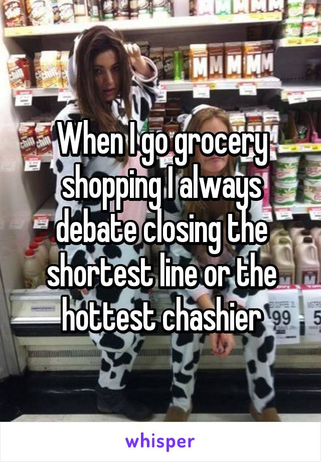 When I go grocery shopping I always debate closing the shortest line or the hottest chashier