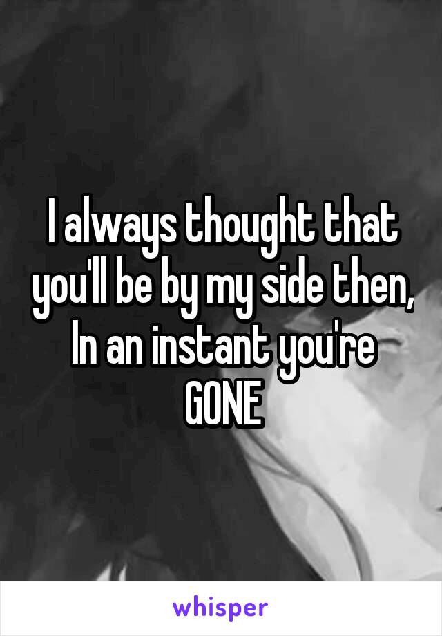 I always thought that you'll be by my side then, In an instant you're GONE