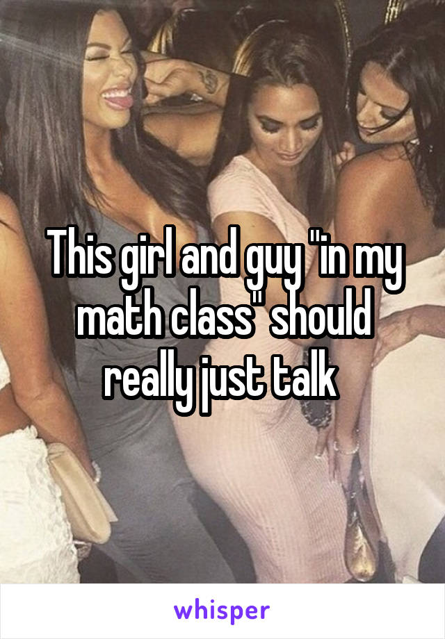 This girl and guy "in my math class" should really just talk 