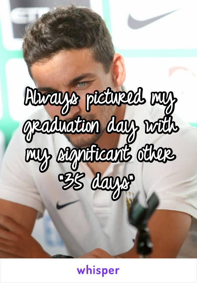 Always pictured my graduation day with my significant other "35 days" 