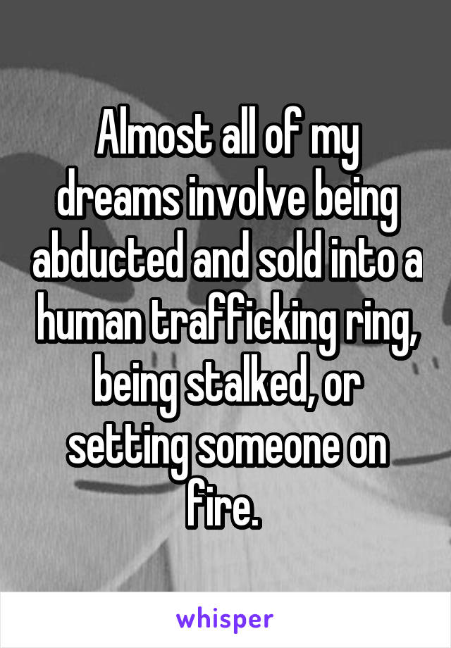 Almost all of my dreams involve being abducted and sold into a human trafficking ring, being stalked, or setting someone on fire. 