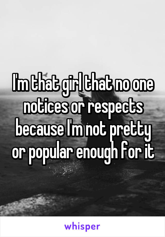 I'm that girl that no one notices or respects because I'm not pretty or popular enough for it