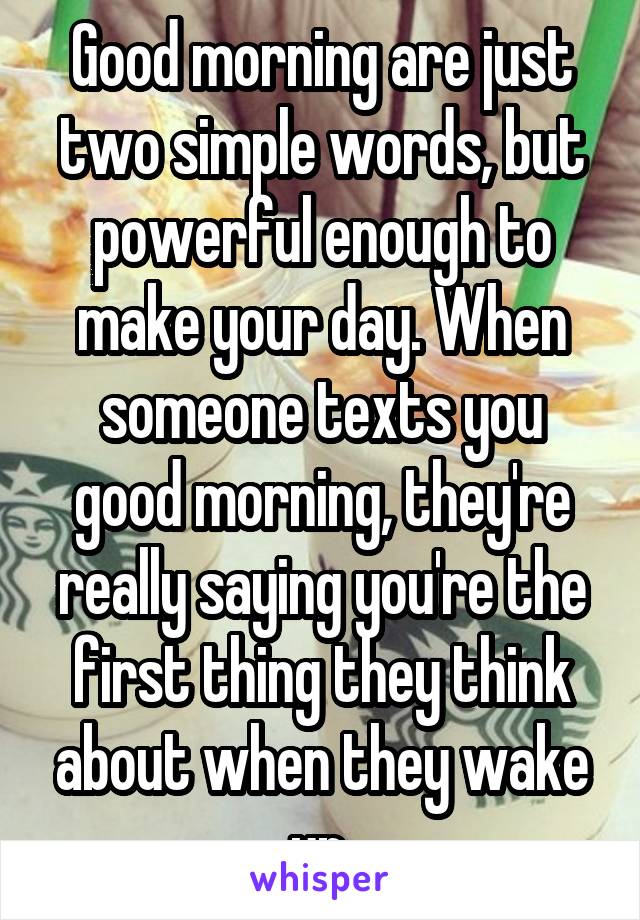 Good morning are just two simple words, but powerful enough to make your day. When someone texts you good morning, they're really saying you're the first thing they think about when they wake up.