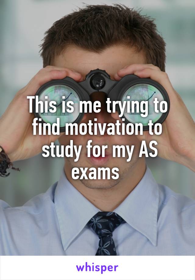 This is me trying to find motivation to
 study for my AS exams 