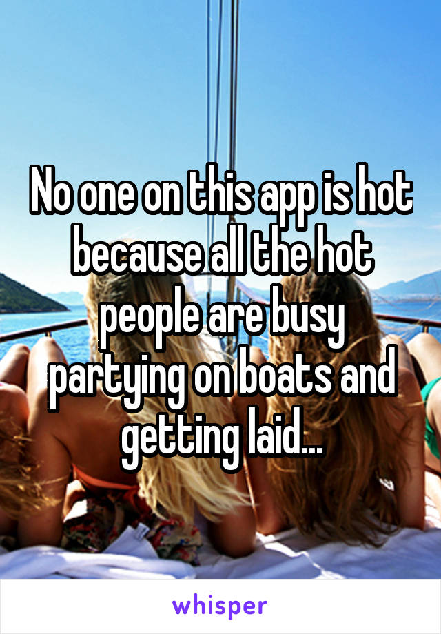 No one on this app is hot because all the hot people are busy partying on boats and getting laid...