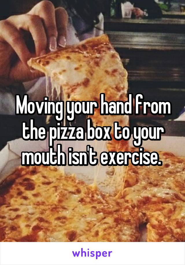 Moving your hand from the pizza box to your mouth isn't exercise. 