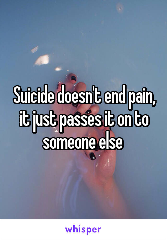 Suicide doesn't end pain, it just passes it on to someone else 