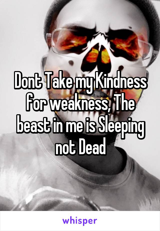 Dont Take my Kindness for weakness, The beast in me is Sleeping not Dead