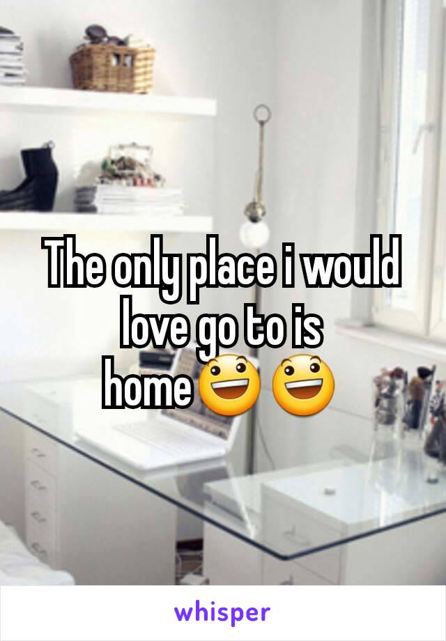 The only place i would love go to is home😃😃