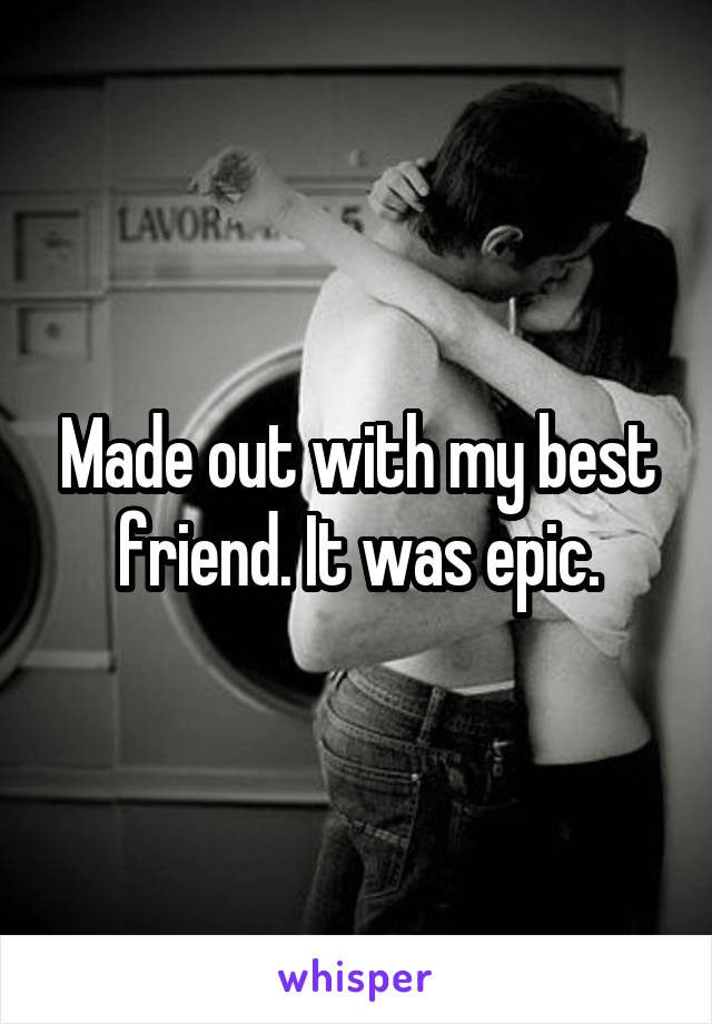 Made out with my best friend. It was epic.