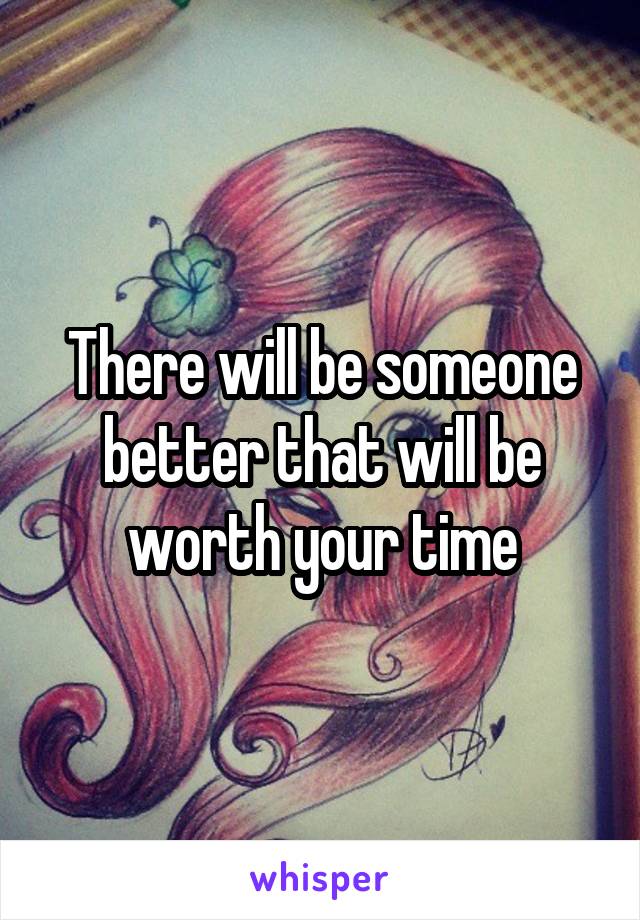 There will be someone better that will be worth your time