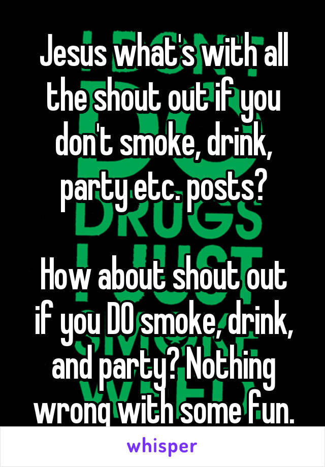 Jesus what's with all the shout out if you don't smoke, drink, party etc. posts?

How about shout out if you DO smoke, drink, and party? Nothing wrong with some fun.