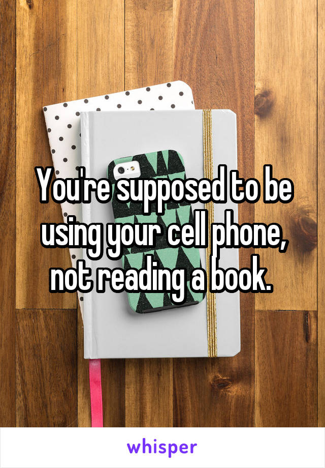 You're supposed to be using your cell phone, not reading a book. 