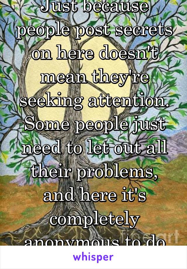 Just because people post secrets on here doesn't mean they're seeking attention.
Some people just need to let out all their problems, and here it's completely anonymous to do so. 