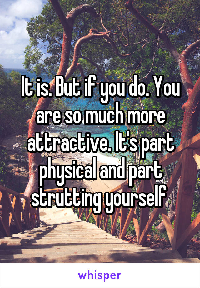 It is. But if you do. You are so much more attractive. It's part physical and part strutting yourself 