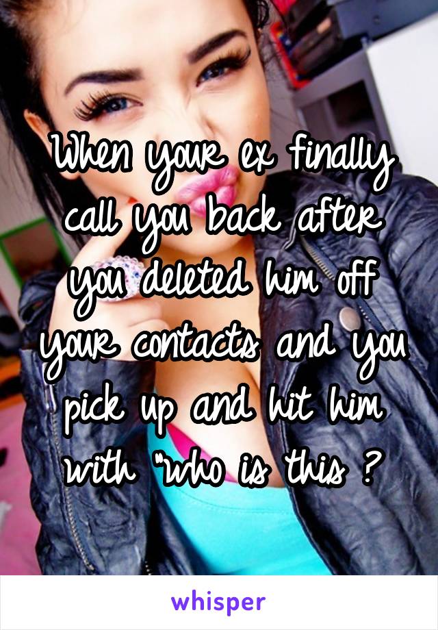 When your ex finally call you back after you deleted him off your contacts and you pick up and hit him with "who is this ?