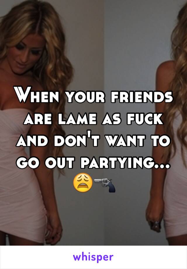 When your friends are lame as fuck and don't want to go out partying... 😩🔫