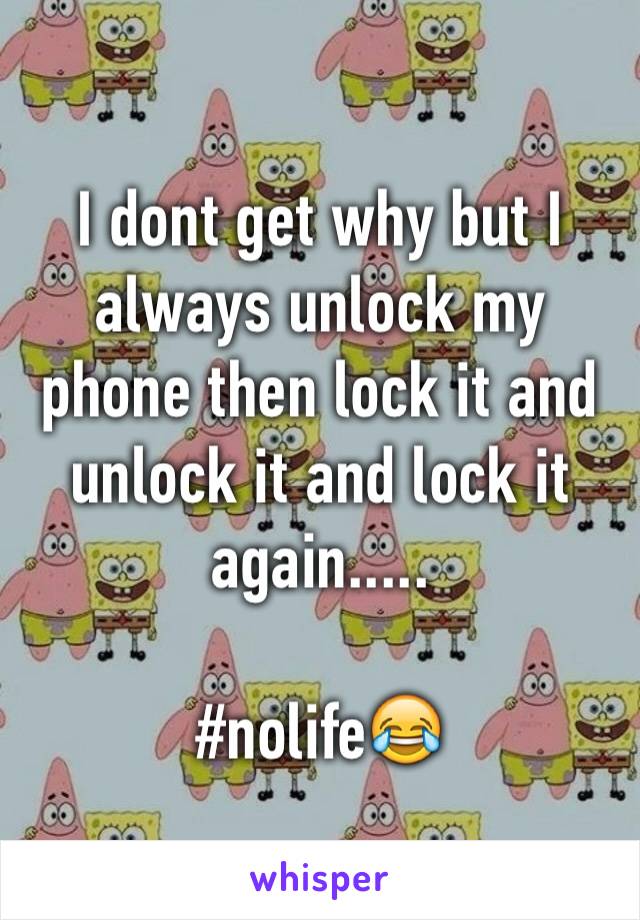 I dont get why but I always unlock my phone then lock it and unlock it and lock it again.....

#nolife😂