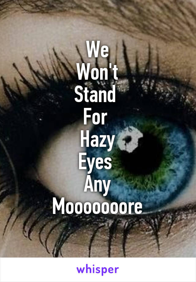 We
Won't
Stand 
For 
Hazy
Eyes 
Any
Mooooooore
