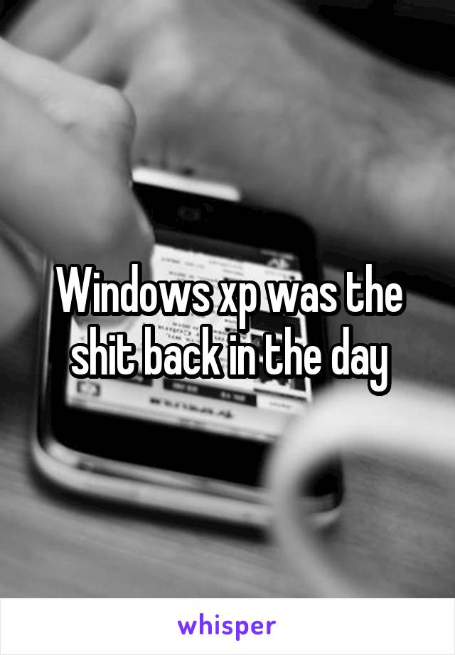 Windows xp was the shit back in the day