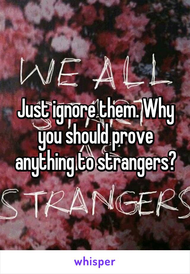 Just ignore them. Why you should prove anything to strangers?