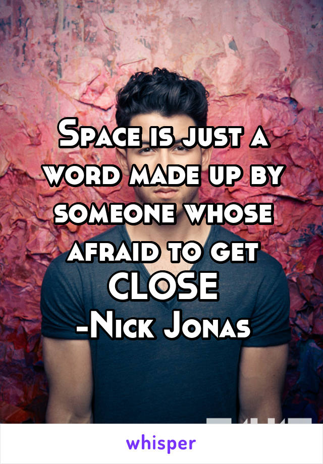 Space is just a word made up by someone whose afraid to get CLOSE
-Nick Jonas