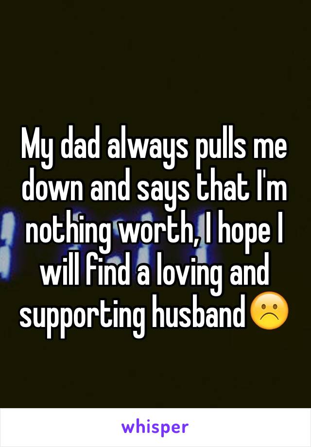 My dad always pulls me down and says that I'm nothing worth, I hope I will find a loving and supporting husband☹️